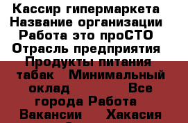 Кассир гипермаркета › Название организации ­ Работа-это проСТО › Отрасль предприятия ­ Продукты питания, табак › Минимальный оклад ­ 19 700 - Все города Работа » Вакансии   . Хакасия респ.,Саяногорск г.